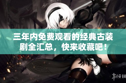三年內免費觀看的經(jīng)典古裝劇全匯總，快來收藏吧！