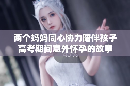 兩個(gè)媽媽同心協(xié)力陪伴孩子高考期間意外懷孕的故事