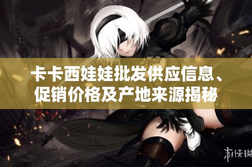 卡卡西娃娃批發(fā)供應(yīng)信息、促銷價格及產(chǎn)地來源揭秘