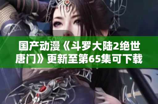 國(guó)產(chǎn)動(dòng)漫《斗羅大陸2絕世唐門》更新至第65集可下載在線觀看