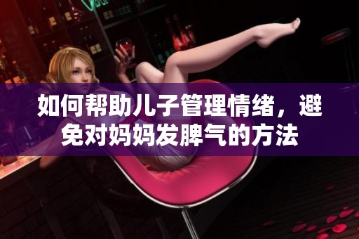 如何幫助兒子管理情緒，避免對(duì)媽媽發(fā)脾氣的方法