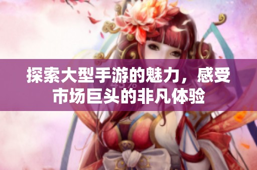 探索大型手游的魅力，感受市場(chǎng)巨頭的非凡體驗(yàn)