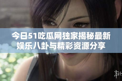 今日51吃瓜網(wǎng)獨(dú)家揭秘最新娛樂(lè)八卦與精彩資源分享