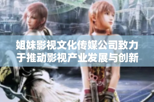 姐妹影視文化傳媒公司致力于推動影視產(chǎn)業(yè)發(fā)展與創(chuàng)新創(chuàng)作
