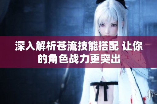 深入解析蒼流技能搭配 讓你的角色戰(zhàn)力更突出