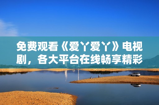 免費觀看《愛丫愛丫》電視劇，各大平臺在線暢享精彩劇情