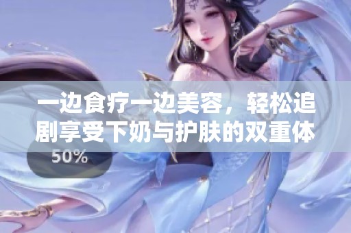 一邊食療一邊美容，輕松追劇享受下奶與護膚的雙重體驗