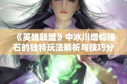 《英雄聯盟》中冰川增幅錘石的獨特玩法解析與技巧分享