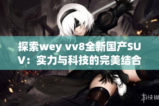 探索wey vv8全新國(guó)產(chǎn)SUV：實(shí)力與科技的完美結(jié)合