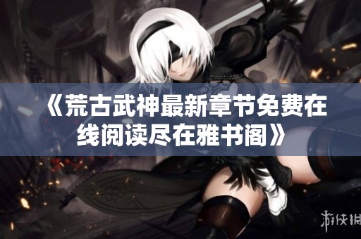 《荒古武神最新章節(jié)免費在線閱讀盡在雅書閣》