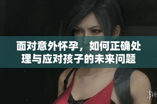 面對意外懷孕，如何正確處理與應對孩子的未來問題