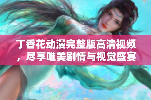 丁香花動(dòng)漫完整版高清視頻，盡享唯美劇情與視覺盛宴
