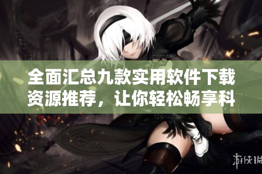 全面匯總九款實用軟件下載資源推薦，讓你輕松暢享科技生活