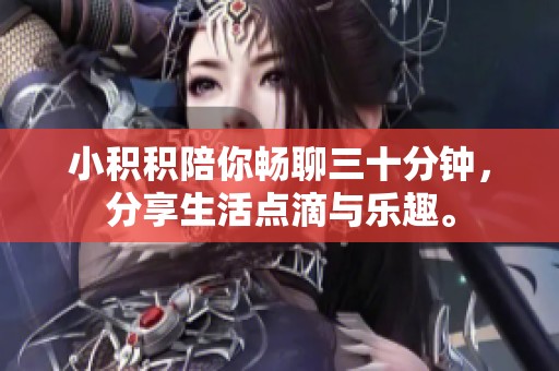 小積積陪你暢聊三十分鐘，分享生活點(diǎn)滴與樂(lè)趣。
