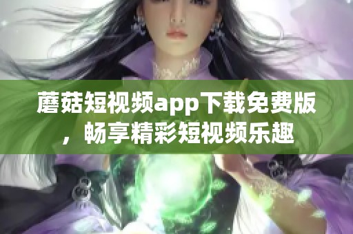 蘑菇短視頻app下載免費(fèi)版，暢享精彩短視頻樂(lè)趣
