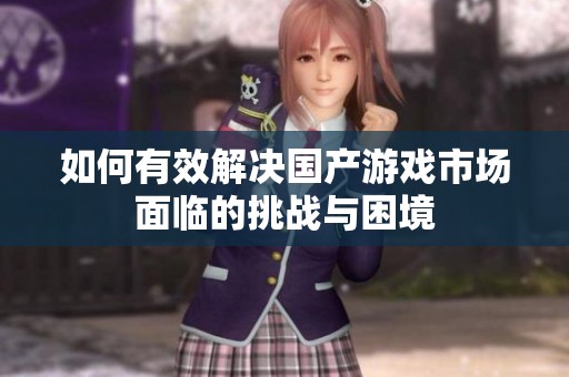 如何有效解決國(guó)產(chǎn)游戲市場(chǎng)面臨的挑戰(zhàn)與困境