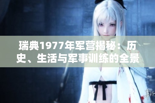 瑞典1977年軍營(yíng)揭秘：歷史、生活與軍事訓(xùn)練的全景回顧