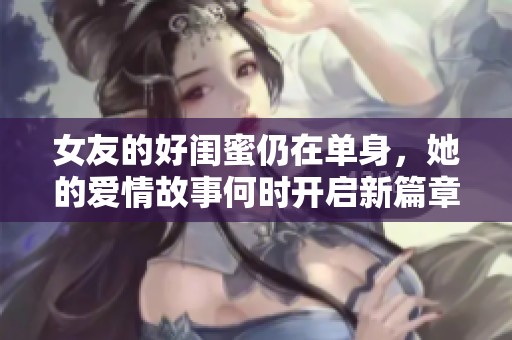 女友的好閨蜜仍在單身，她的愛(ài)情故事何時(shí)開(kāi)啟新篇章
