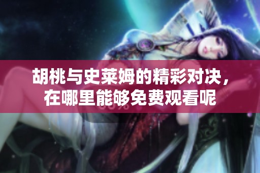 胡桃與史萊姆的精彩對(duì)決，在哪里能夠免費(fèi)觀看呢