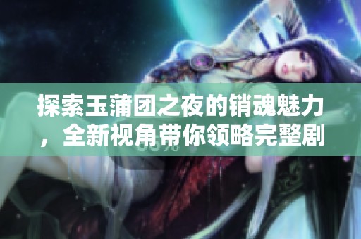 探索玉蒲團(tuán)之夜的銷魂魅力，全新視角帶你領(lǐng)略完整劇情