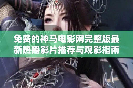 免費(fèi)的神馬電影網(wǎng)完整版最新熱播影片推薦與觀影指南