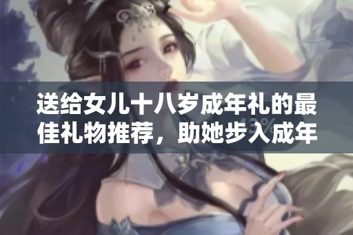 送給女兒十八歲成年禮的最佳禮物推薦，助她步入成年生活