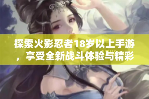 探索火影忍者18歲以上手游，享受全新戰(zhàn)斗體驗(yàn)與精彩劇情