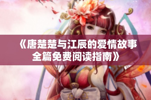 《唐楚楚與江辰的愛情故事全篇免費(fèi)閱讀指南》