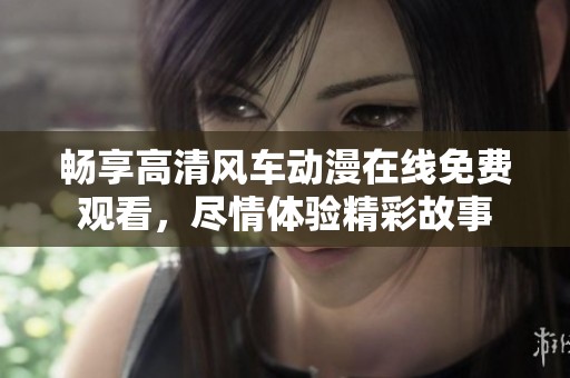 暢享高清風(fēng)車動(dòng)漫在線免費(fèi)觀看，盡情體驗(yàn)精彩故事