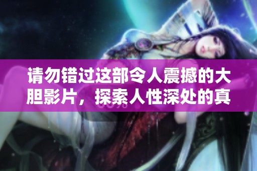 請勿錯(cuò)過這部令人震撼的大膽影片，探索人性深處的真實(shí)情感與沖突