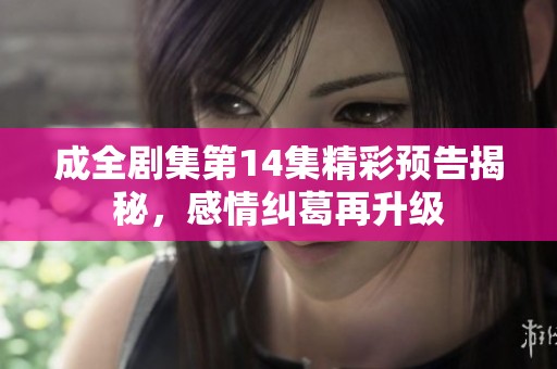 成全劇集第14集精彩預(yù)告揭秘，感情糾葛再升級(jí)