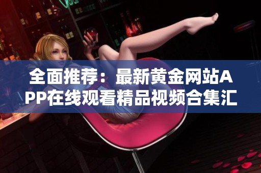 全面推薦：最新黃金網(wǎng)站APP在線觀看精品視頻合集匯總