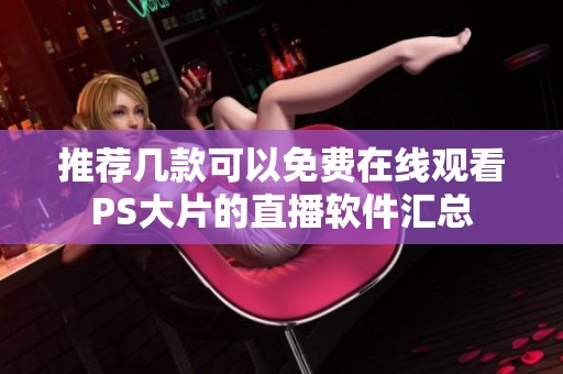 推薦幾款可以免費(fèi)在線觀看PS大片的直播軟件匯總