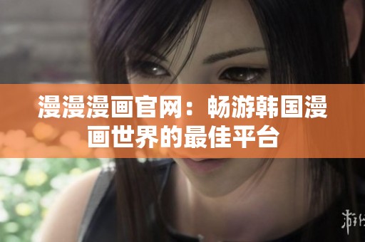 漫漫漫畫官網(wǎng)：暢游韓國漫畫世界的最佳平臺(tái)