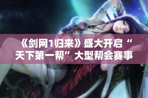 《劍網(wǎng)1歸來(lái)》盛大開(kāi)啟“天下第一幫”大型幫會(huì)賽事之旅