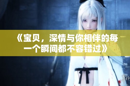 《寶貝，深情與你相伴的每一個(gè)瞬間都不容錯(cuò)過(guò)》