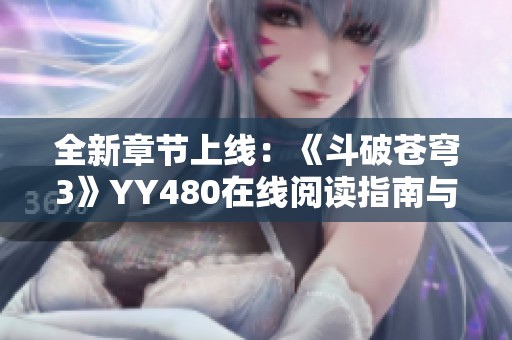 全新章節(jié)上線：《斗破蒼穹3》YY480在線閱讀指南與目錄解析