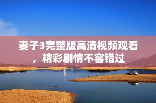 妻子3完整版高清視頻觀看，精彩劇情不容錯(cuò)過