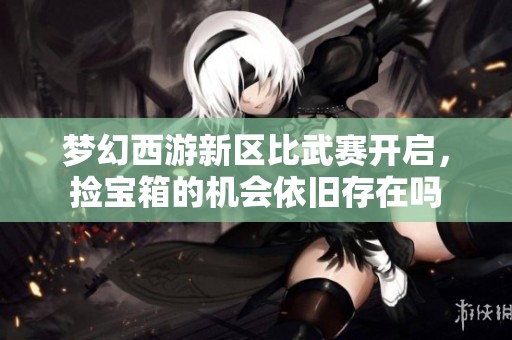 夢(mèng)幻西游新區(qū)比武賽開(kāi)啟，撿寶箱的機(jī)會(huì)依舊存在嗎