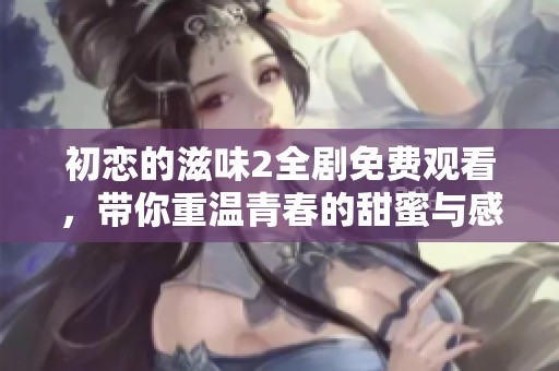 初戀的滋味2全劇免費(fèi)觀看，帶你重溫青春的甜蜜與感動(dòng)