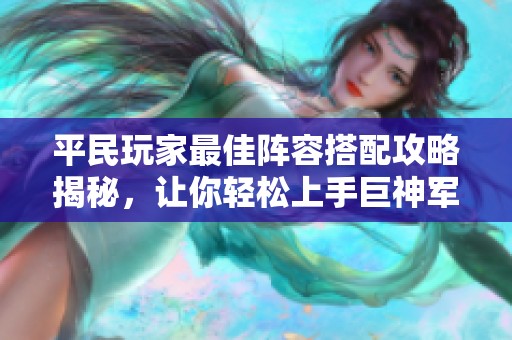 平民玩家最佳陣容搭配攻略揭秘，讓你輕松上手巨神軍師！