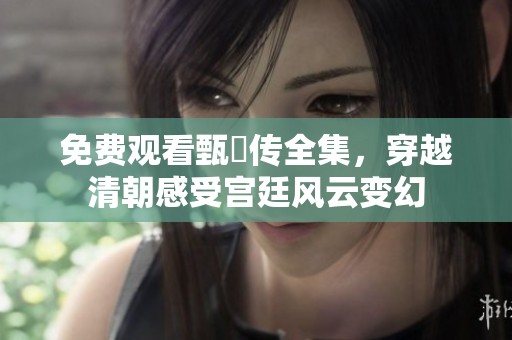 免費(fèi)觀看甄嬛傳全集，穿越清朝感受宮廷風(fēng)云變幻