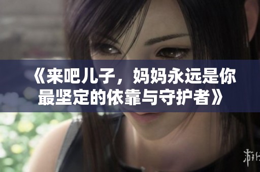 《來(lái)吧兒子，媽媽永遠(yuǎn)是你最堅(jiān)定的依靠與守護(hù)者》