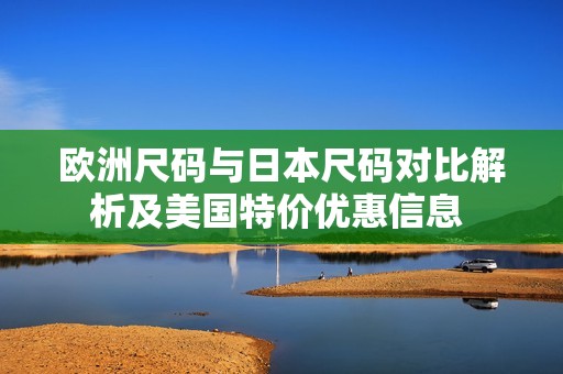 歐洲尺碼與日本尺碼對比解析及美國特價優(yōu)惠信息 