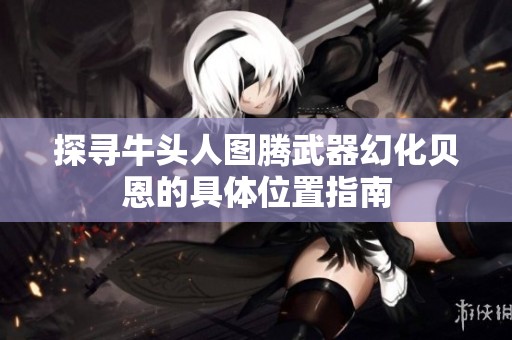 探尋牛頭人圖騰武器幻化貝恩的具體位置指南