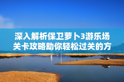 深入解析保衛(wèi)蘿卜3游樂場(chǎng)關(guān)卡攻略助你輕松過關(guān)的方法