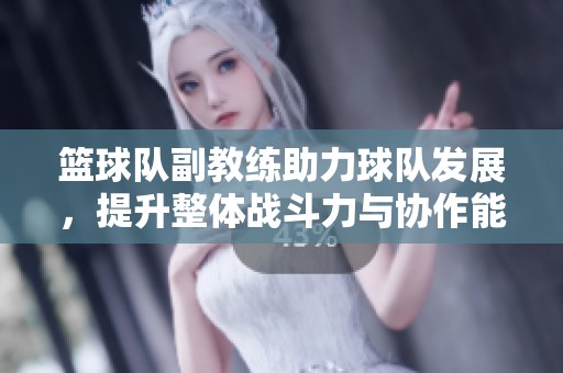 籃球隊(duì)副教練助力球隊(duì)發(fā)展，提升整體戰(zhàn)斗力與協(xié)作能力