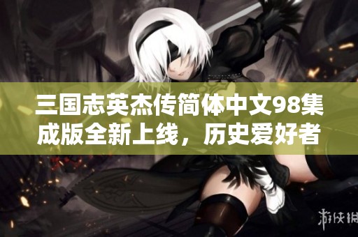三國志英杰傳簡體中文98集成版全新上線，歷史愛好者不容錯過