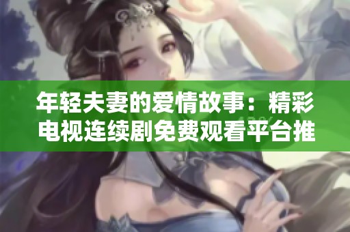 年輕夫妻的愛情故事：精彩電視連續(xù)劇免費觀看平臺推薦