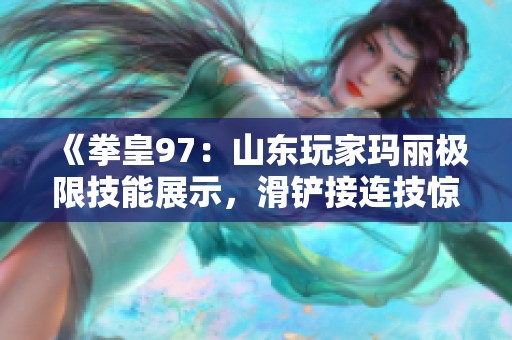 《拳皇97：山東玩家瑪麗極限技能展示，滑鏟接連技驚艷全場！》